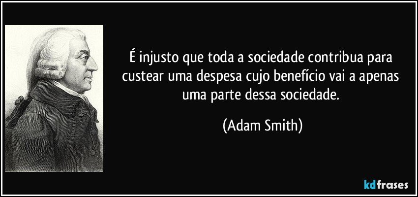 É injusto que toda a sociedade contribua para custear uma despesa cujo benefício vai a apenas uma parte dessa sociedade. (Adam Smith)