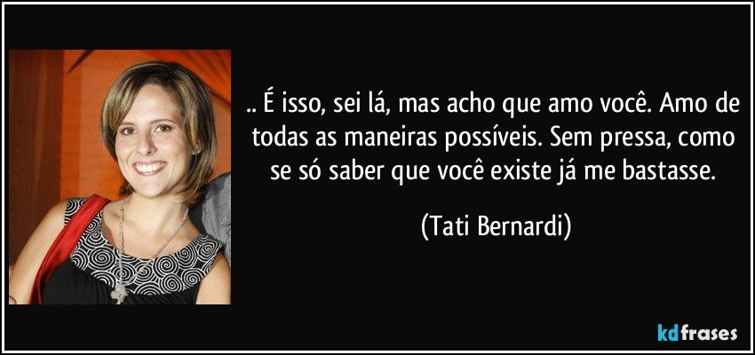 .. É isso, sei lá, mas acho que amo você. Amo de todas as maneiras possíveis. Sem pressa, como se só saber que você existe já me bastasse. (Tati Bernardi)