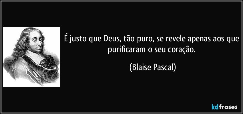 É justo que Deus, tão puro, se revele apenas aos que purificaram o seu coração. (Blaise Pascal)