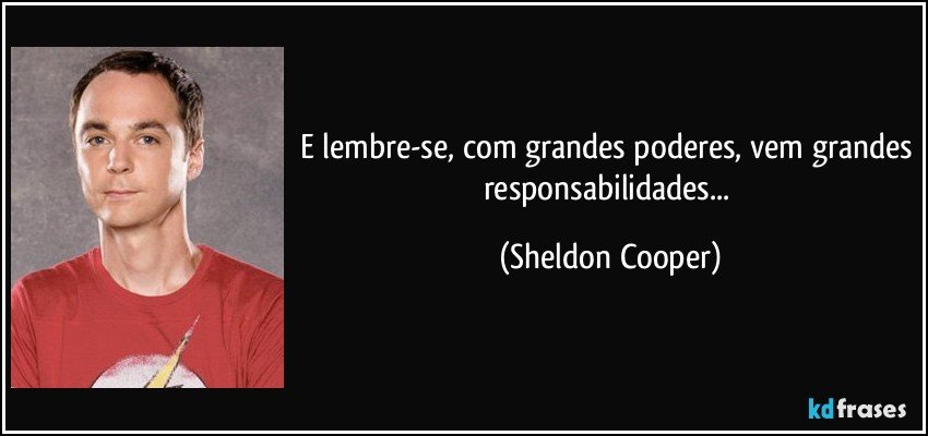 E lembre-se, com grandes poderes, vem grandes responsabilidades... (Sheldon Cooper)