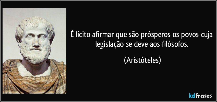 É lícito afirmar que são prósperos os povos cuja legislação se deve aos filósofos. (Aristóteles)