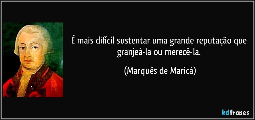 É mais difícil sustentar uma grande reputação que granjeá-la ou merecê-la. (Marquês de Maricá)