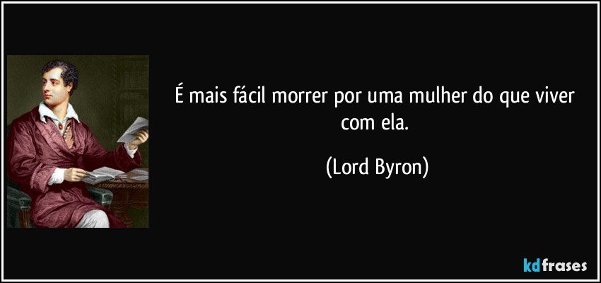 É mais fácil morrer por uma mulher do que viver com ela. (Lord Byron)