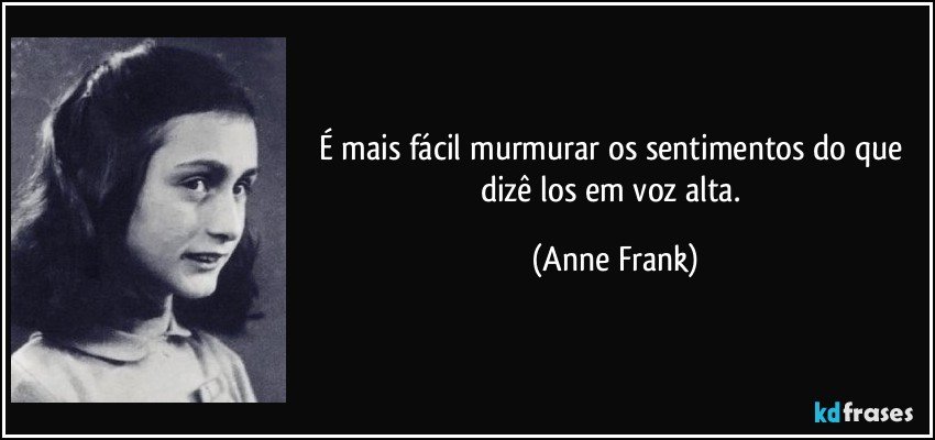 É mais fácil murmurar os sentimentos do que dizê los em voz alta. (Anne Frank)