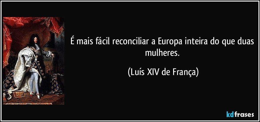 É mais fácil reconciliar a Europa inteira do que duas mulheres. (Luís XIV de França)