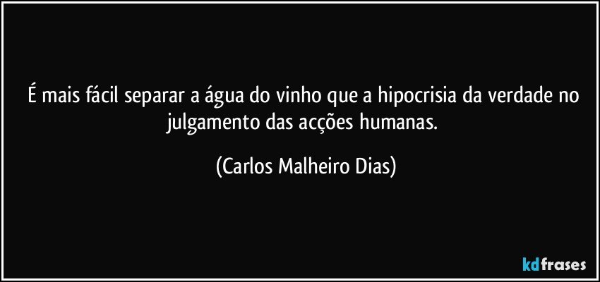 É mais fácil separar a água do vinho que a hipocrisia da verdade no julgamento das acções humanas. (Carlos Malheiro Dias)
