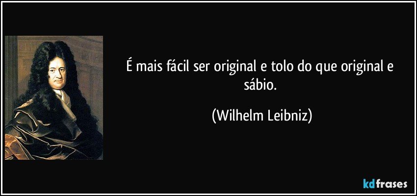 É mais fácil ser original e tolo do que original e sábio. (Wilhelm Leibniz)