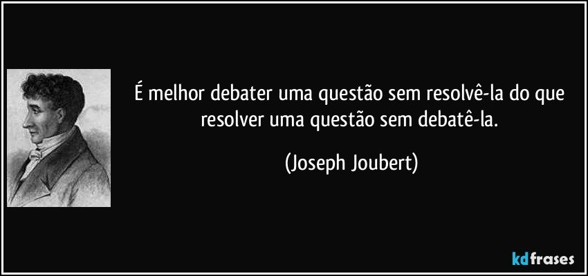 É melhor debater uma questão sem resolvê-la do que resolver uma questão sem debatê-la. (Joseph Joubert)