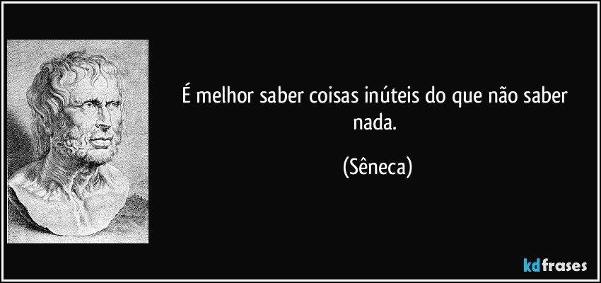 É melhor saber coisas inúteis do que não saber nada. (Sêneca)