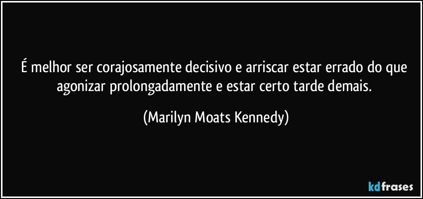 É melhor ser corajosamente decisivo e arriscar estar errado do que agonizar prolongadamente e estar certo tarde demais. (Marilyn Moats Kennedy)