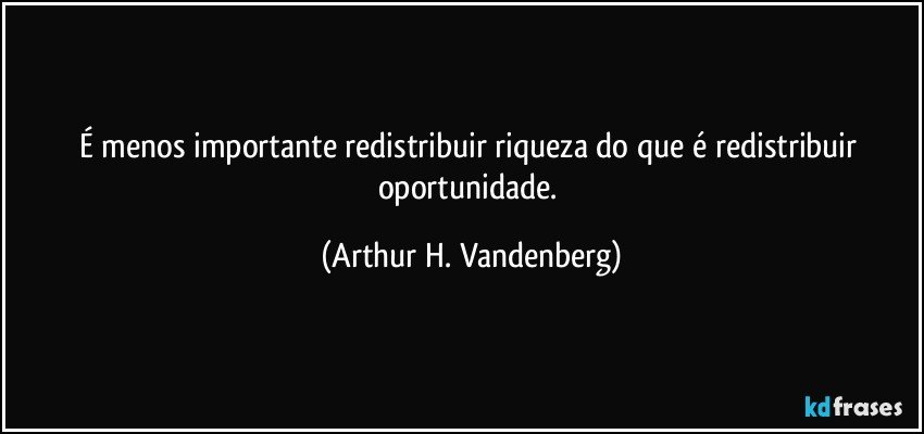 É menos importante redistribuir riqueza do que é redistribuir oportunidade. (Arthur H. Vandenberg)