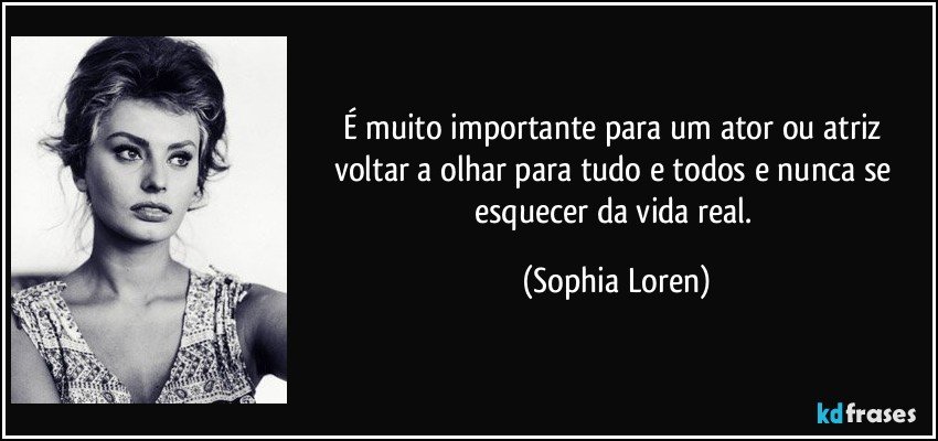 É muito importante para um ator ou atriz voltar a olhar para tudo e todos e nunca se esquecer da vida real. (Sophia Loren)