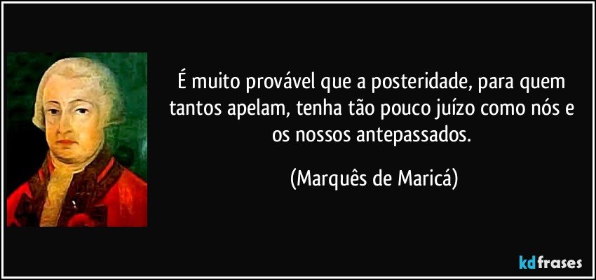 É muito provável que a posteridade, para quem tantos apelam, tenha tão pouco juízo como nós e os nossos antepassados. (Marquês de Maricá)