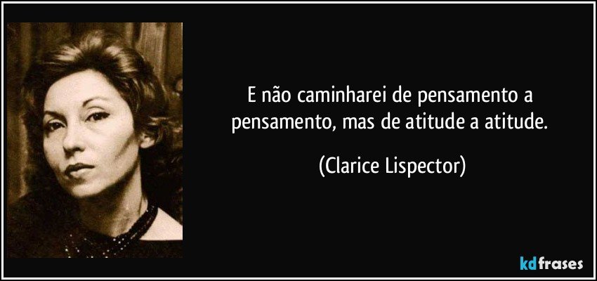 E não caminharei de pensamento a pensamento, mas de atitude a atitude. (Clarice Lispector)