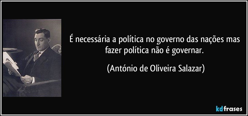 É necessária a política no governo das nações mas fazer política não é governar. (António de Oliveira Salazar)