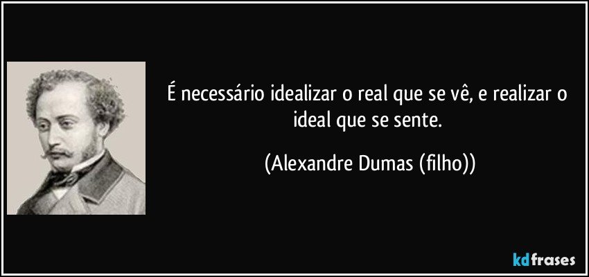 É necessário idealizar o real que se vê, e realizar o ideal que se sente. (Alexandre Dumas (filho))