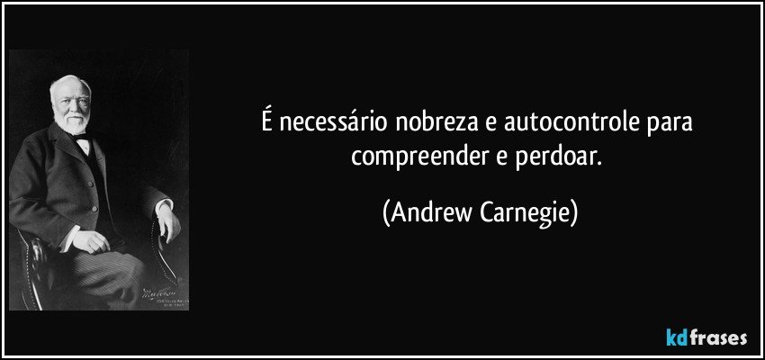 É necessário nobreza e autocontrole para compreender e perdoar. (Andrew Carnegie)