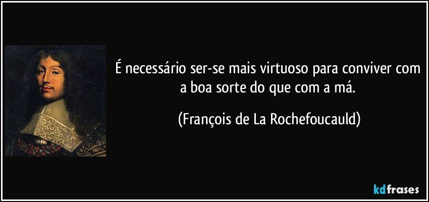 É necessário ser-se mais virtuoso para conviver com a boa sorte do que com a má. (François de La Rochefoucauld)