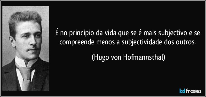 É no princípio da vida que se é mais subjectivo e se compreende menos a subjectividade dos outros. (Hugo von Hofmannsthal)