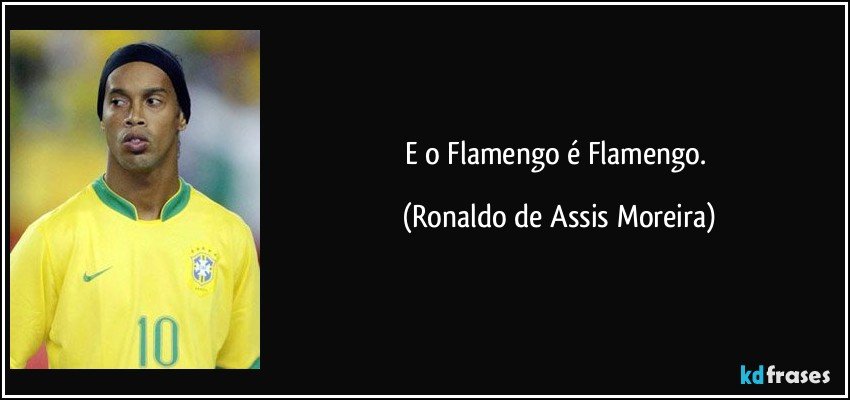 E o Flamengo é Flamengo. (Ronaldo de Assis Moreira)