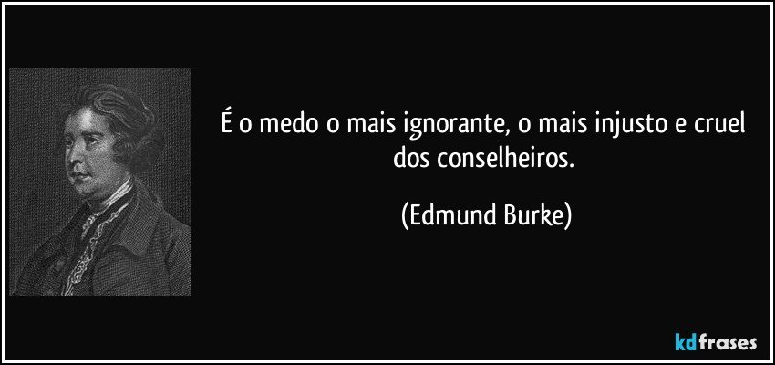 É o medo o mais ignorante, o mais injusto e cruel dos conselheiros. (Edmund Burke)
