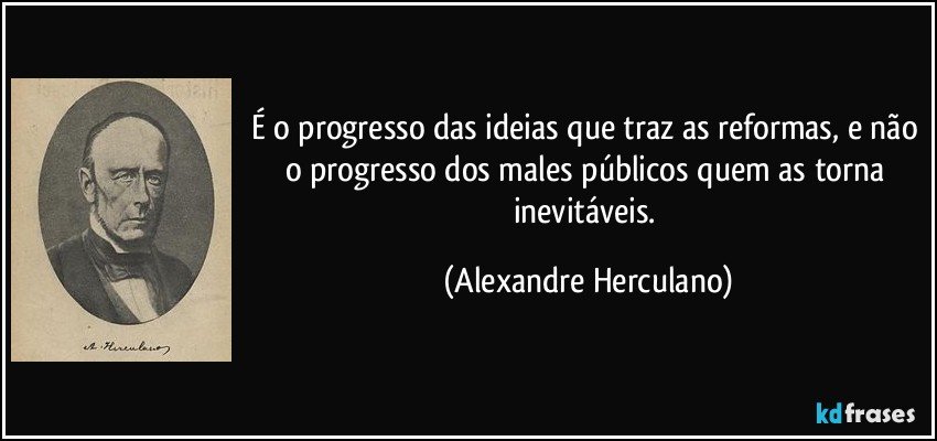 É o progresso das ideias que traz as reformas, e não o progresso dos males públicos quem as torna inevitáveis. (Alexandre Herculano)