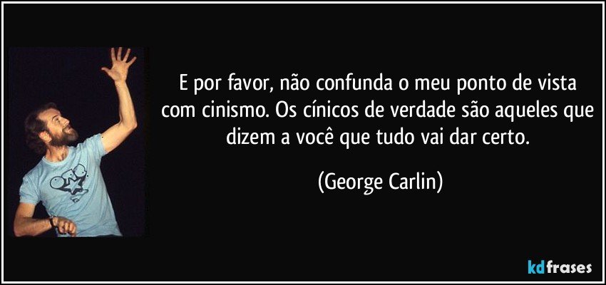 E por favor, não confunda o meu ponto de vista com cinismo. Os cínicos de verdade são aqueles que dizem a você que tudo vai dar certo. (George Carlin)