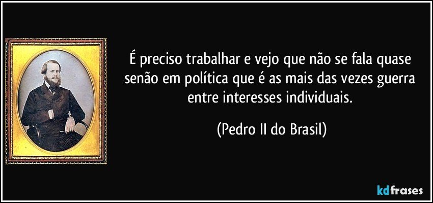É preciso trabalhar e vejo que não se fala quase senão em política que é as mais das vezes guerra entre interesses individuais. (Pedro II do Brasil)