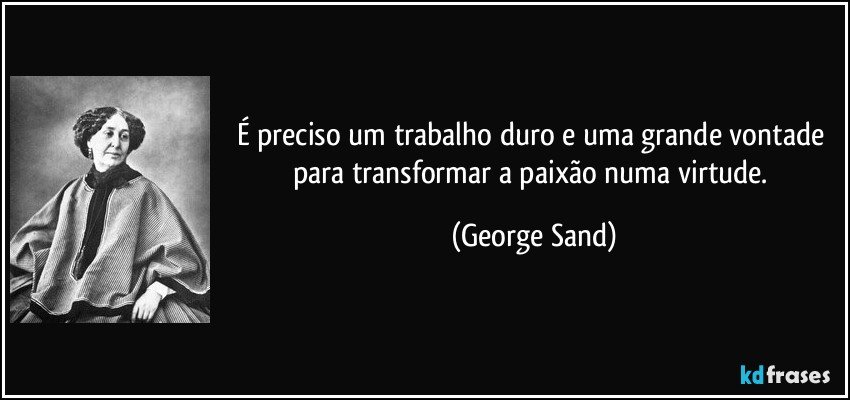 É preciso um trabalho duro e uma grande vontade para transformar a paixão numa virtude. (George Sand)