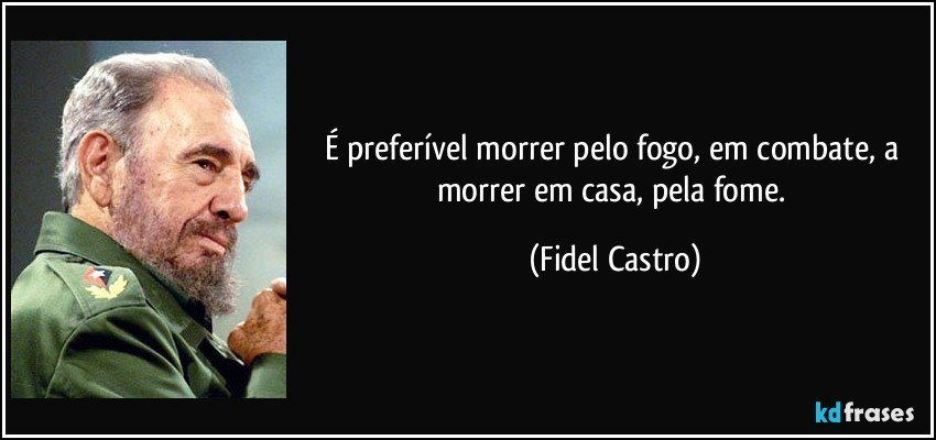 É preferível morrer pelo fogo, em combate, a morrer em casa, pela fome. (Fidel Castro)