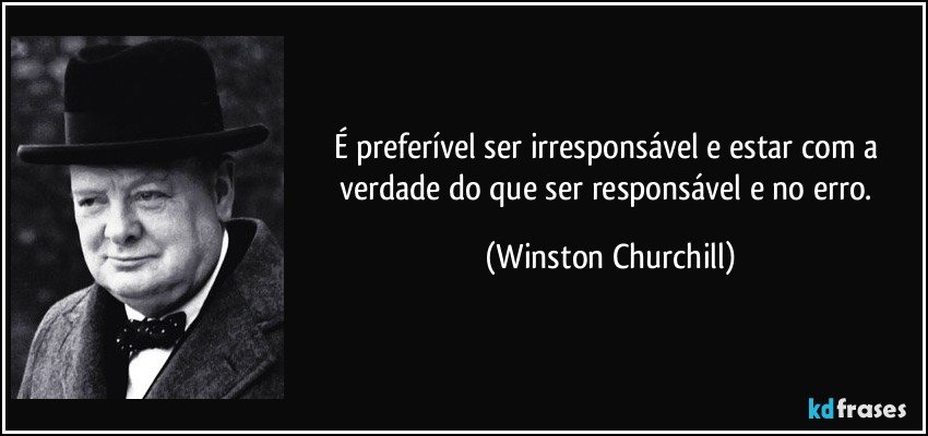 É preferível ser irresponsável e estar com a verdade do que ser responsável e no erro. (Winston Churchill)