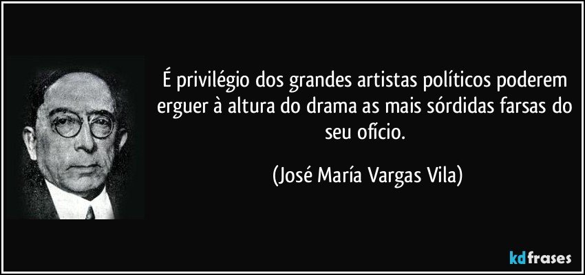 É privilégio dos grandes artistas políticos poderem erguer à altura do drama as mais sórdidas farsas do seu ofício. (José María Vargas Vila)