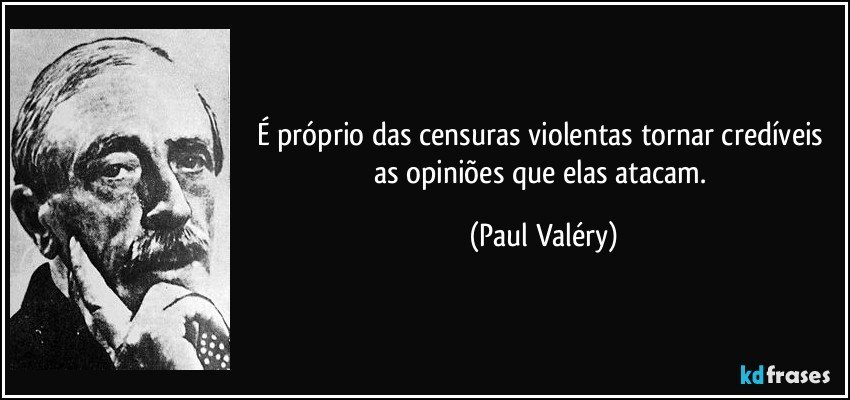 É próprio das censuras violentas tornar credíveis as opiniões que elas atacam. (Paul Valéry)