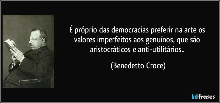 É próprio das democracias preferir na arte os valores imperfeitos aos genuínos, que são aristocráticos e anti-utilitários.. (Benedetto Croce)