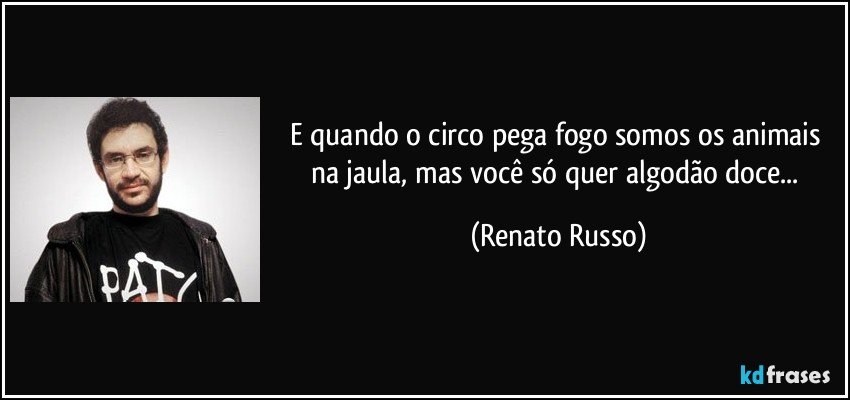 E quando o circo pega fogo somos os animais na jaula, mas você só quer algodão doce... (Renato Russo)