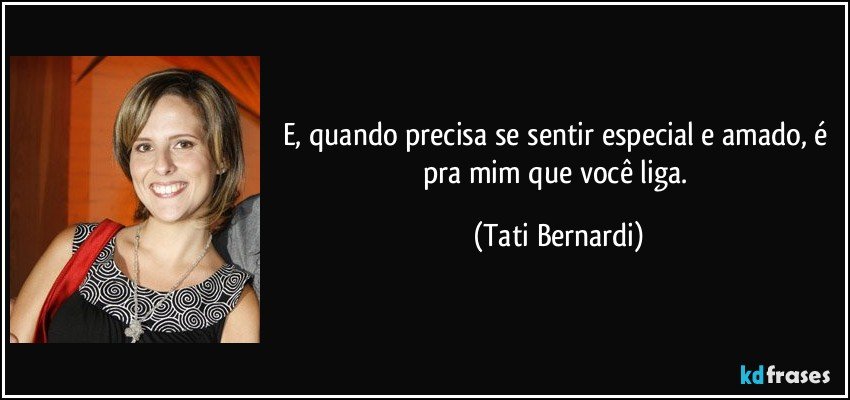 E, quando precisa se sentir especial e amado, é pra mim que você liga. (Tati Bernardi)