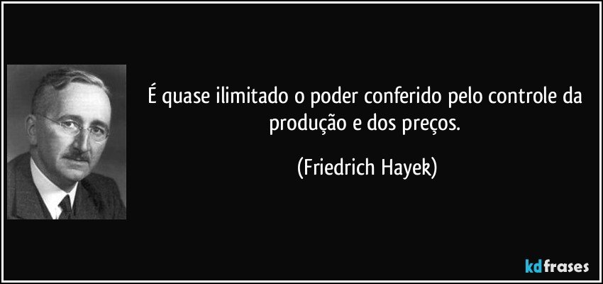 É quase ilimitado o poder conferido pelo controle da produção e dos preços. (Friedrich Hayek)
