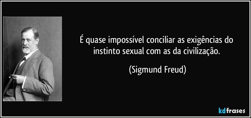 É quase impossível conciliar as exigências do instinto sexual com as da civilização. (Sigmund Freud)