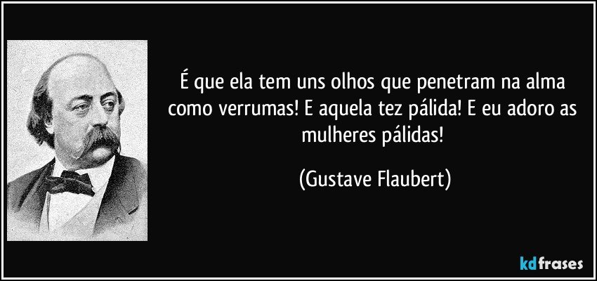 É que ela tem uns olhos que penetram na alma como verrumas! E aquela tez pálida! E eu adoro as mulheres pálidas! (Gustave Flaubert)