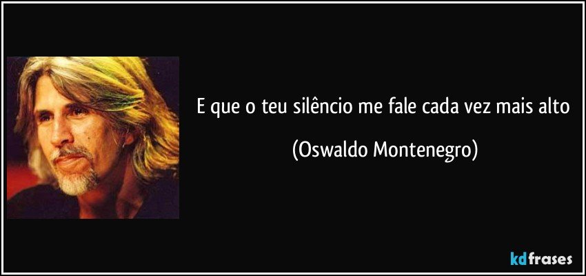 E que o teu silêncio me fale cada vez mais alto (Oswaldo Montenegro)