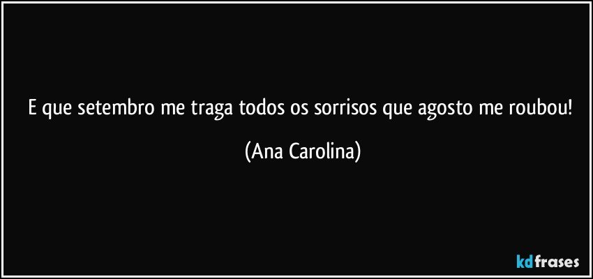 E que setembro me traga todos os sorrisos que agosto me roubou! (Ana Carolina)