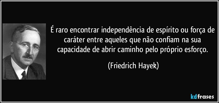 É raro encontrar independência de espírito ou força de caráter entre aqueles que não confiam na sua capacidade de abrir caminho pelo próprio esforço. (Friedrich Hayek)