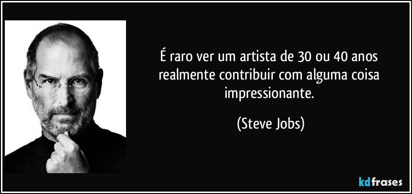 É raro ver um artista de 30 ou 40 anos realmente contribuir com alguma coisa impressionante. (Steve Jobs)