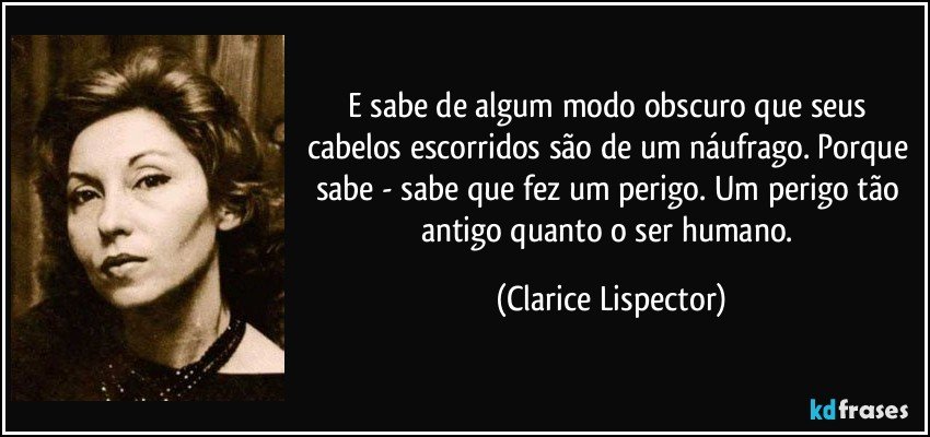 E sabe de algum modo obscuro que seus cabelos escorridos são de um náufrago. Porque sabe - sabe que fez um perigo. Um perigo tão antigo quanto o ser humano. (Clarice Lispector)