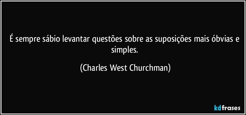 É sempre sábio levantar questões sobre as suposições mais óbvias e simples. (Charles West Churchman)