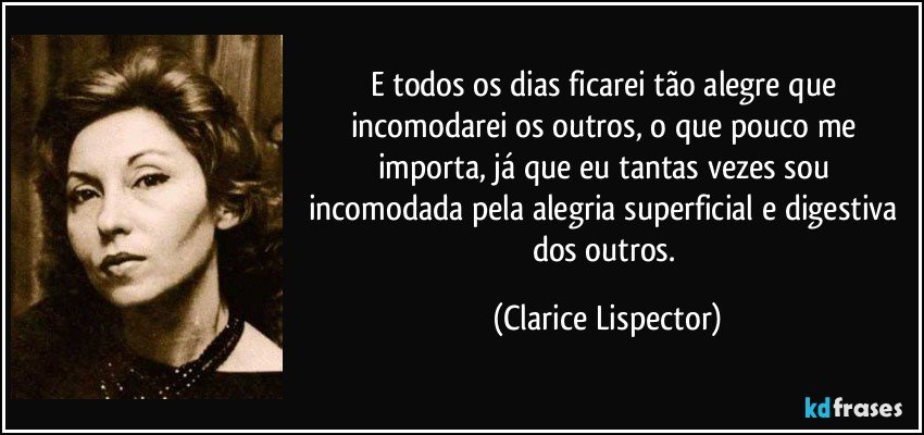 E todos os dias ficarei tão alegre que incomodarei os outros, o que pouco me importa, já que eu tantas vezes sou incomodada pela alegria superficial e digestiva dos outros. (Clarice Lispector)