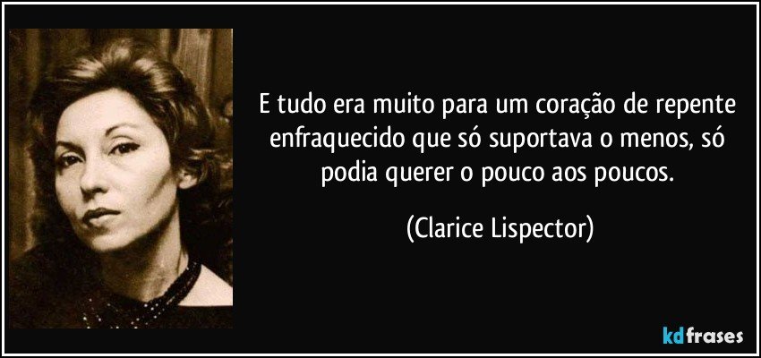 E tudo era muito para um coração de repente enfraquecido que só suportava o menos, só podia querer o pouco aos poucos. (Clarice Lispector)