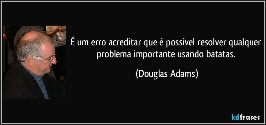 É um erro acreditar que é possível resolver qualquer problema importante usando batatas. (Douglas Adams)