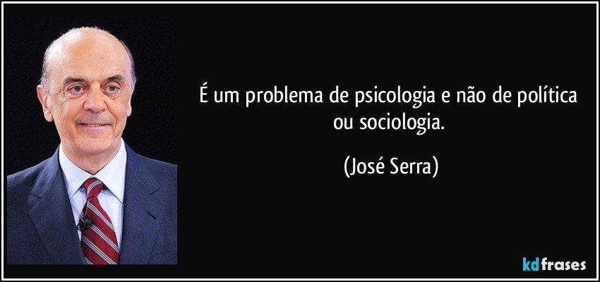 É um problema de psicologia e não de política ou sociologia. (José Serra)