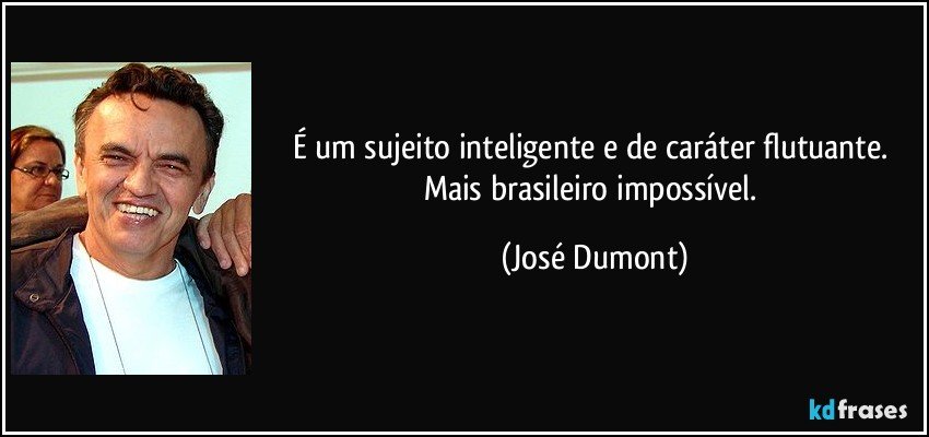 É um sujeito inteligente e de caráter flutuante. Mais brasileiro impossível. (José Dumont)